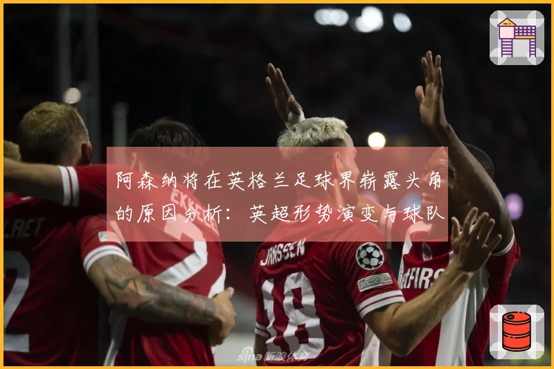 阿森纳将在英格兰足球界崭露头角的原因分析：英超形势演变与球队构成等