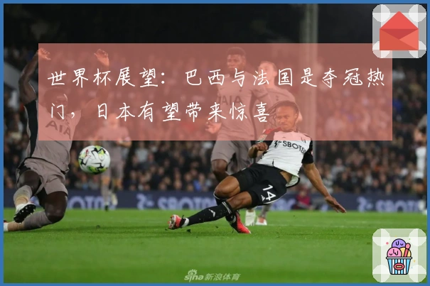 世界杯展望：巴西与法国是夺冠热门，日本有望带来惊喜