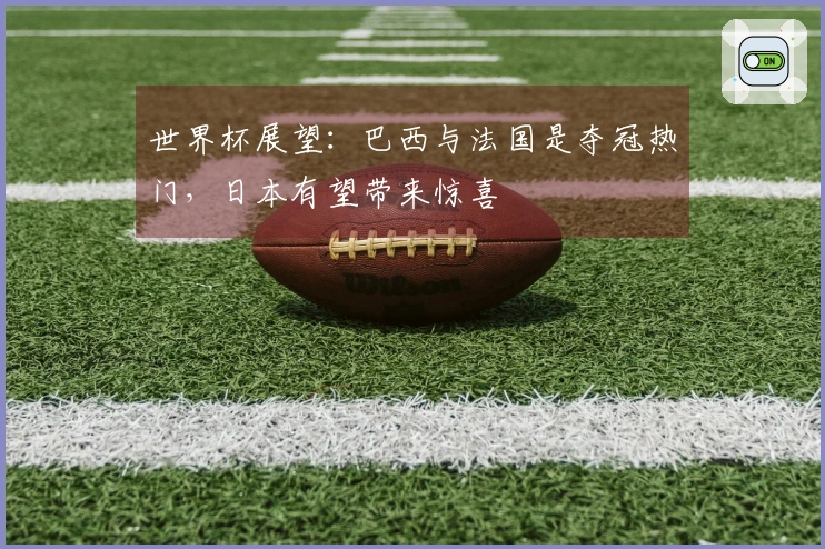 世界杯展望：巴西与法国是夺冠热门，日本有望带来惊喜